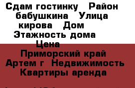 Сдам гостинку › Район ­ бабушкина › Улица ­ кирова › Дом ­ 150 › Этажность дома ­ 9 › Цена ­ 5 000 - Приморский край, Артем г. Недвижимость » Квартиры аренда   